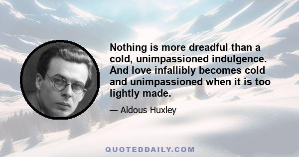 Nothing is more dreadful than a cold, unimpassioned indulgence. And love infallibly becomes cold and unimpassioned when it is too lightly made.