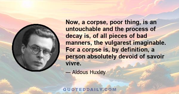 Now, a corpse, poor thing, is an untouchable and the process of decay is, of all pieces of bad manners, the vulgarest imaginable. For a corpse is, by definition, a person absolutely devoid of savoir vivre.