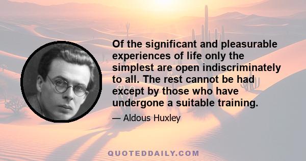 Of the significant and pleasurable experiences of life only the simplest are open indiscriminately to all. The rest cannot be had except by those who have undergone a suitable training.