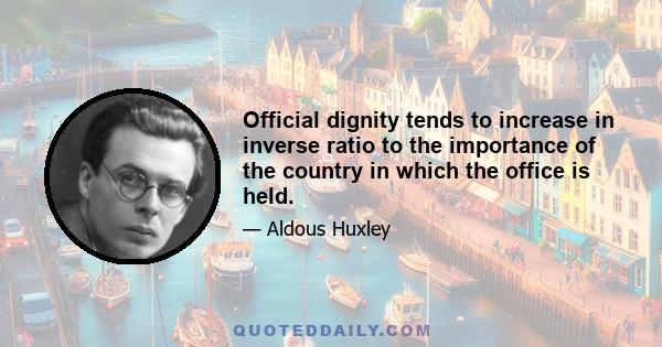 Official dignity tends to increase in inverse ratio to the importance of the country in which the office is held.