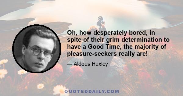 Oh, how desperately bored, in spite of their grim determination to have a Good Time, the majority of pleasure-seekers really are!