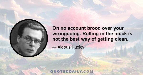 On no account brood over your wrongdoing. Rolling in the muck is not the best way of getting clean.