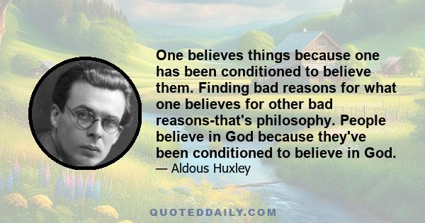 One believes things because one has been conditioned to believe them. Finding bad reasons for what one believes for other bad reasons-that's philosophy. People believe in God because they've been conditioned to believe