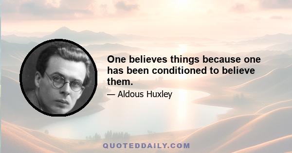 One believes things because one has been conditioned to believe them.