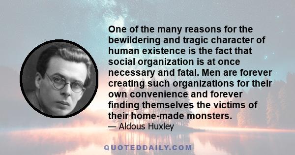 One of the many reasons for the bewildering and tragic character of human existence is the fact that social organization is at once necessary and fatal. Men are forever creating such organizations for their own