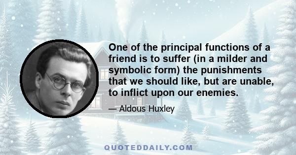 One of the principal functions of a friend is to suffer (in a milder and symbolic form) the punishments that we should like, but are unable, to inflict upon our enemies.