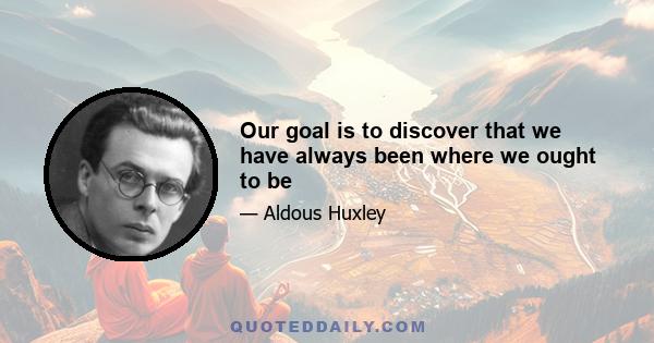 Our goal is to discover that we have always been where we ought to be