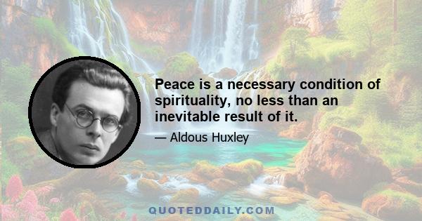 Peace is a necessary condition of spirituality, no less than an inevitable result of it.