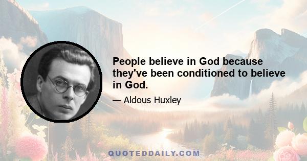 People believe in God because they've been conditioned to believe in God.