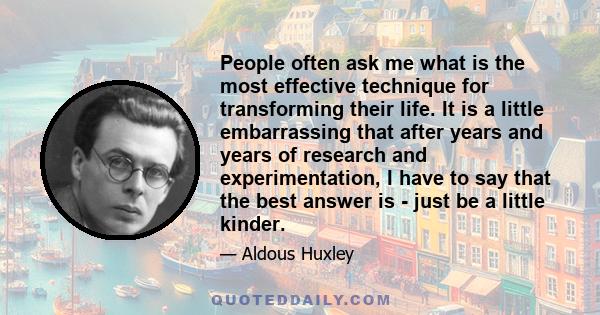 People often ask me what is the most effective technique for transforming their life. It is a little embarrassing that after years and years of research and experimentation, I have to say that the best answer is - just