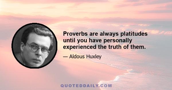 Proverbs are always platitudes until you have personally experienced the truth of them.