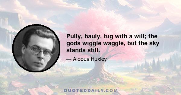 Pully, hauly, tug with a will; the gods wiggle waggle, but the sky stands still.