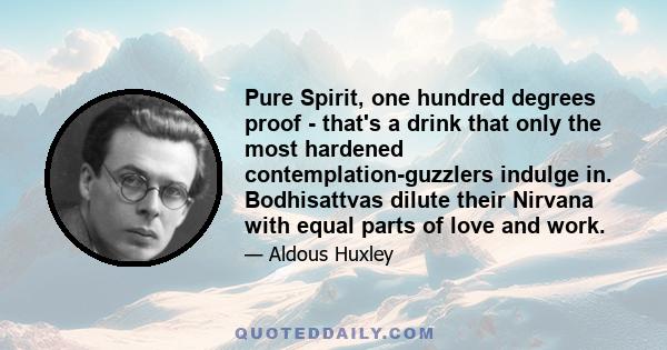 Pure Spirit, one hundred degrees proof - that's a drink that only the most hardened contemplation-guzzlers indulge in. Bodhisattvas dilute their Nirvana with equal parts of love and work.