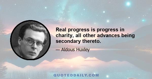 Real progress is progress in charity, all other advances being secondary thereto.