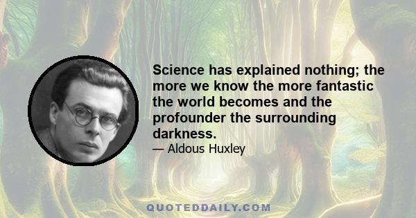 Science has explained nothing; the more we know the more fantastic the world becomes and the profounder the surrounding darkness.