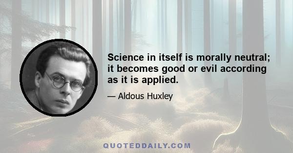 Science in itself is morally neutral; it becomes good or evil according as it is applied.