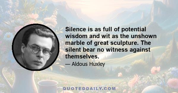 Silence is as full of potential wisdom and wit as the unshown marble of great sculpture. The silent bear no witness against themselves.