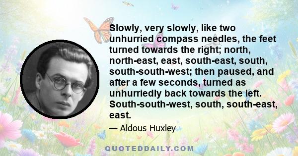 Slowly, very slowly, like two unhurried compass needles, the feet turned towards the right; north, north-east, east, south-east, south, south-south-west; then paused, and after a few seconds, turned as unhurriedly back