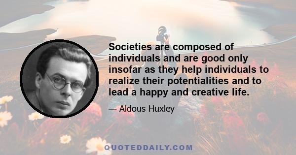 Societies are composed of individuals and are good only insofar as they help individuals to realize their potentialities and to lead a happy and creative life.