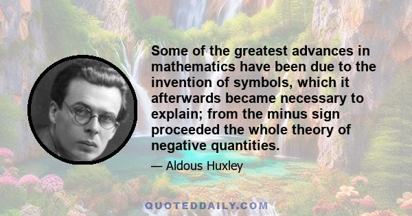 Some of the greatest advances in mathematics have been due to the invention of symbols, which it afterwards became necessary to explain; from the minus sign proceeded the whole theory of negative quantities.