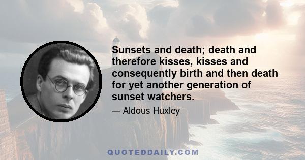 Sunsets and death; death and therefore kisses, kisses and consequently birth and then death for yet another generation of sunset watchers.