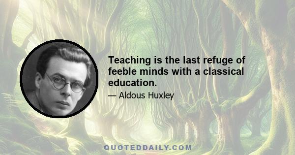 Teaching is the last refuge of feeble minds with a classical education.