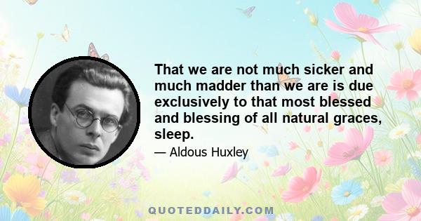 That we are not much sicker and much madder than we are is due exclusively to that most blessed and blessing of all natural graces, sleep.