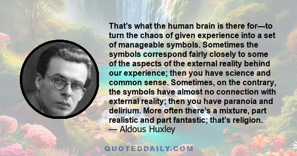 That’s what the human brain is there for—to turn the chaos of given experience into a set of manageable symbols. Sometimes the symbols correspond fairly closely to some of the aspects of the external reality behind our