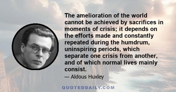 The amelioration of the world cannot be achieved by sacrifices in moments of crisis; it depends on the efforts made and constantly repeated during the humdrum, uninspiring periods, which separate one crisis from