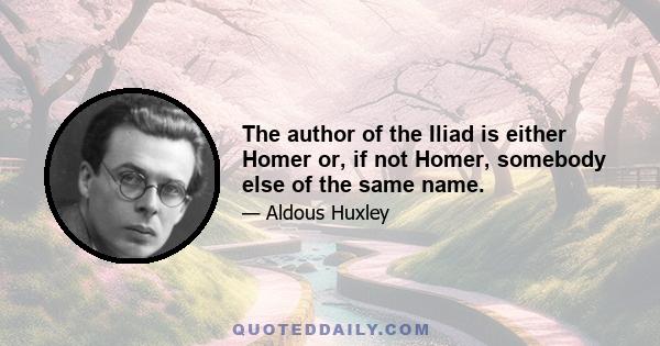 The author of the Iliad is either Homer or, if not Homer, somebody else of the same name.