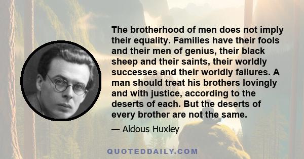 The brotherhood of men does not imply their equality. Families have their fools and their men of genius, their black sheep and their saints, their worldly successes and their worldly failures. A man should treat his