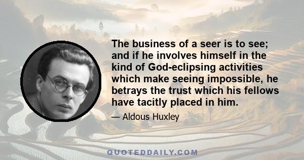 The business of a seer is to see; and if he involves himself in the kind of God-eclipsing activities which make seeing impossible, he betrays the trust which his fellows have tacitly placed in him.