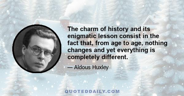 The charm of history and its enigmatic lesson consist in the fact that, from age to age, nothing changes and yet everything is completely different.