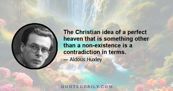 The Christian idea of a perfect heaven that is something other than a non-existence is a contradiction in terms.