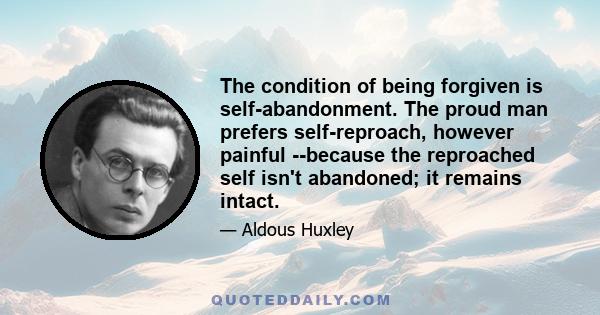 The condition of being forgiven is self-abandonment. The proud man prefers self-reproach, however painful --because the reproached self isn't abandoned; it remains intact.