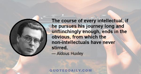 The course of every intellectual, if he pursues his journey long and unflinchingly enough, ends in the obvious, from which the non-intellectuals have never stirred.