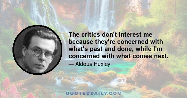 The critics don't interest me because they're concerned with what's past and done, while I'm concerned with what comes next.