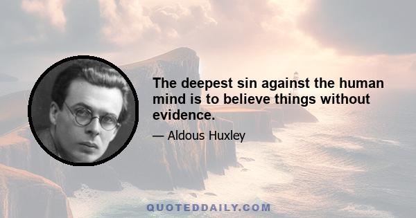 The deepest sin against the human mind is to believe things without evidence.