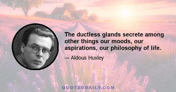 The ductless glands secrete among other things our moods, our aspirations, our philosophy of life.