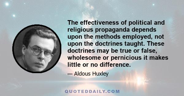 The effectiveness of political and religious propaganda depends upon the methods employed, not upon the doctrines taught. These doctrines may be true or false, wholesome or pernicious it makes little or no difference.