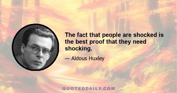 The fact that people are shocked is the best proof that they need shocking.