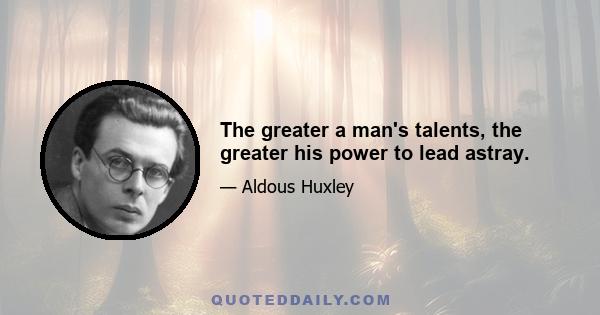 The greater a man's talents, the greater his power to lead astray.