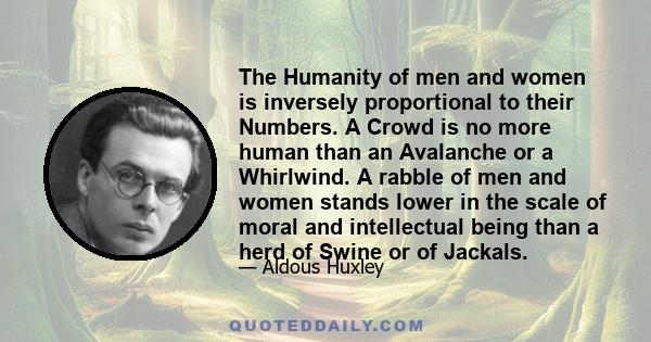 The Humanity of men and women is inversely proportional to their Numbers. A Crowd is no more human than an Avalanche or a Whirlwind. A rabble of men and women stands lower in the scale of moral and intellectual being