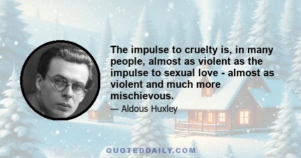 The impulse to cruelty is, in many people, almost as violent as the impulse to sexual love - almost as violent and much more mischievous.