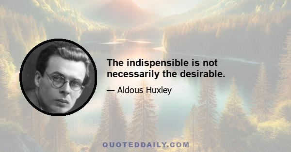 The indispensible is not necessarily the desirable.