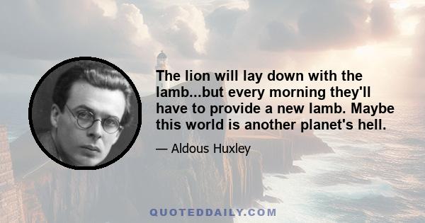 The lion will lay down with the lamb...but every morning they'll have to provide a new lamb. Maybe this world is another planet's hell.