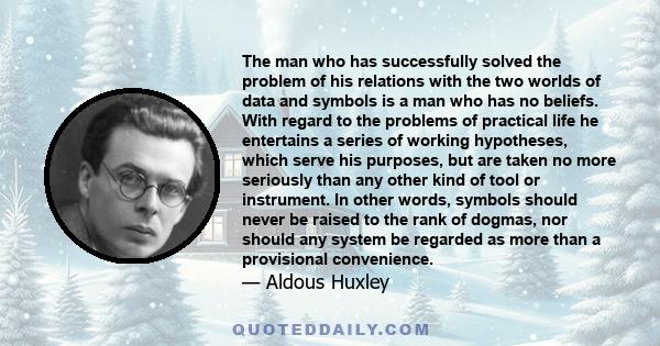 The man who has successfully solved the problem of his relations with the two worlds of data and symbols is a man who has no beliefs. With regard to the problems of practical life he entertains a series of working