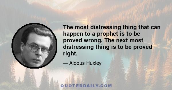 The most distressing thing that can happen to a prophet is to be proved wrong. The next most distressing thing is to be proved right.