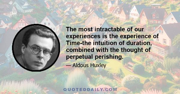 The most intractable of our experiences is the experience of Time-the intuition of duration, combined with the thought of perpetual perishing.