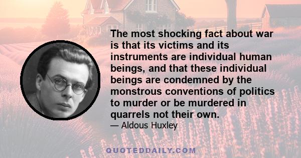 The most shocking fact about war is that its victims and its instruments are individual human beings, and that these individual beings are condemned by the monstrous conventions of politics to murder or be murdered in